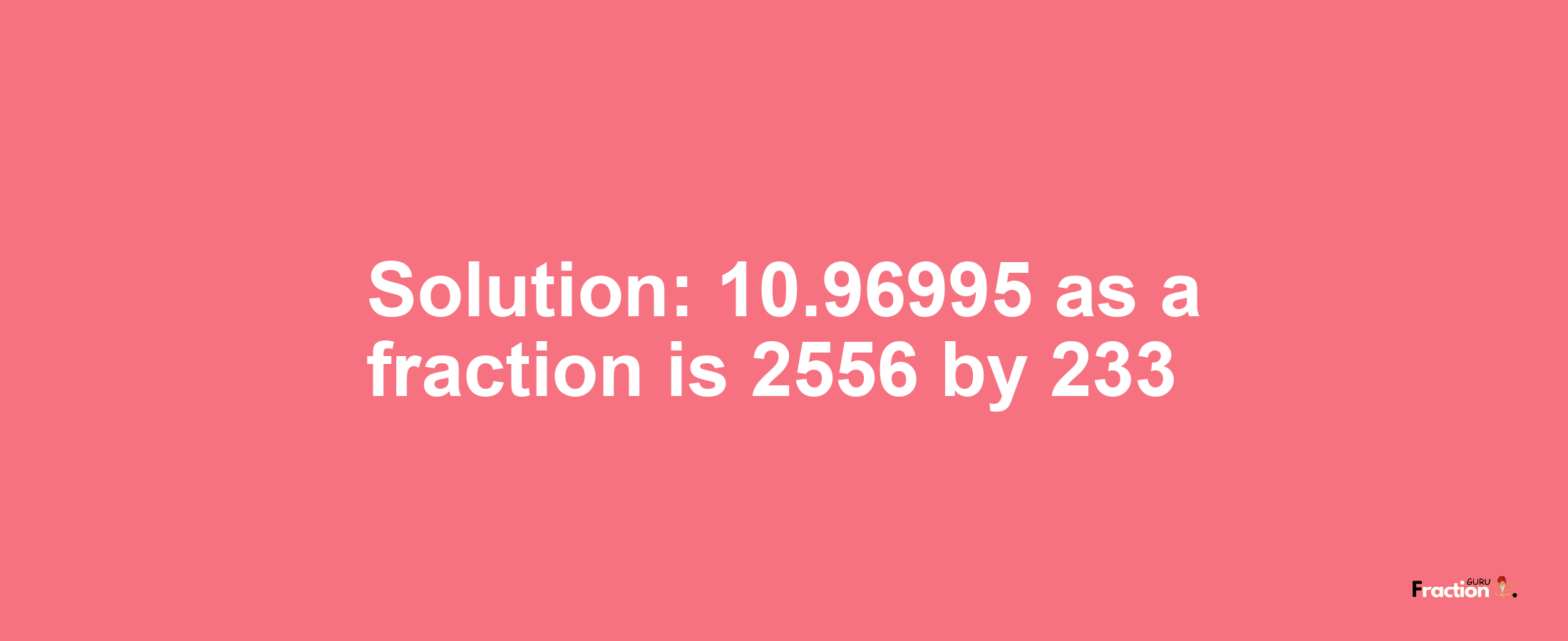 Solution:10.96995 as a fraction is 2556/233